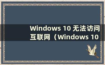 Windows 10 无法访问互联网（Windows 10 无法访问互联网）
